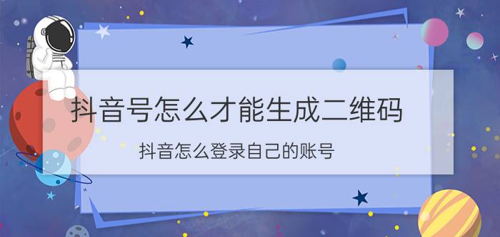 抖音号怎么才能生成二维码 抖音怎么登录自己的账号？